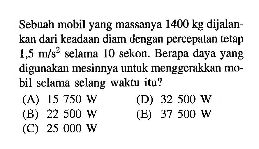 Sebuah mobil yang massanya 1400 kg dijalankan dari keadaan diam dengan percepatan tetap 1,5 m/s^2 selama 10 sekon. Berapa daya yang digunakan mesinnya untuk menggerakkan mobil selama selang waktu itu?