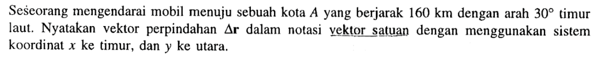 Seseorang mengendarai mobil menuju sebuah kota A yang berjarak 160 km dengan arah 30 timur laut. Nyatakan vektor perpindahan delta r dalam notasi vektor satuan dengan menggunakan sistem koordinat x ke timur, dan y ke utara.