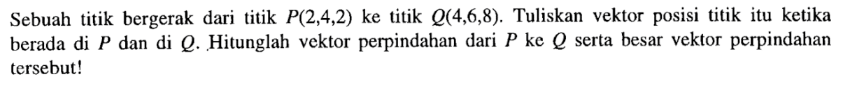 Sebuah titik bergerak dari titik P(2,4,2) ke titik Q(4,6,8). Tuliskan vektor posisi titik itu ketika berada di P dan di Q. Hitunglah vektor perpindahan dari P ke Q serta besar vektor perpindahan tersebut!