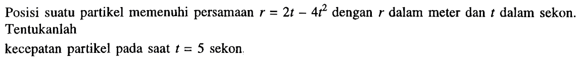 Posisi suatu partikel memenuhi persamaan 2t - 4t^2 dengan dalam meter dan t dalam sekon. Tentukanlah kecepatan partikel pada saat t = 5 sekon.