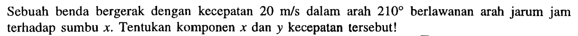 Sebuah benda bergerak dengan kecepatan 20 m/s dalam arah 210 berlawanan arah jarum jam terhadap sumbu x. Tentukan komponen x dan y kecepatan tersebut!