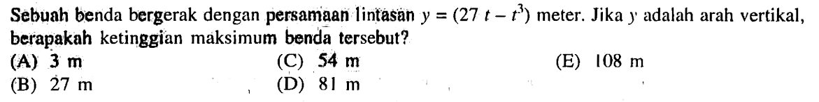 Sebuah benda bergerak dengan persamaan lintasan y = (27 t ~ t^3) meter. Jika y adalah arah vertikal, berapakah ketinggian maksimum benda tersebut?