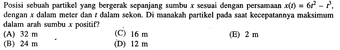 Posisi sebuah partikel yang bergerak sepanjang sumbu x sesuai dengan persamaan x(t) = 6t^2 - t^3 dengan x dalam meter dan t dalam sekon. Di manakah partikel pada saat kecepatannya maksimum dalam arah sumbu x positif?