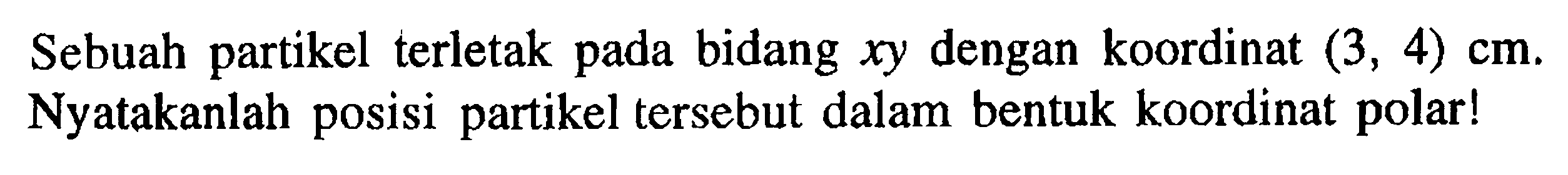 Sebuah partikel terletak bidang xy dengan koordinat (3, 4) cm. Nyatakanlah posisi partikel tersebut dalam bentuk koordinat pada polar!