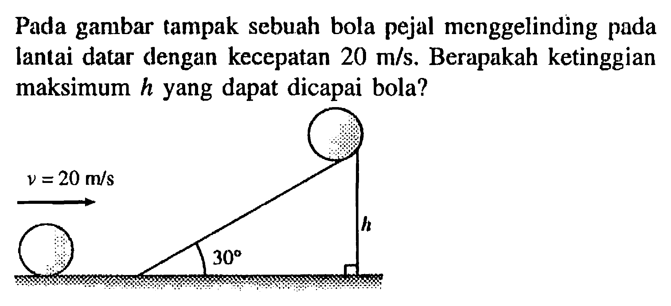 Pada gambar tampak sebuah bola pejal menggelinding pada lantai datar dengan kecepatan 20 m/s. Berapakah ketinggian maksimum h yang dapat dicapai bola? v = 20 m/s h 30 