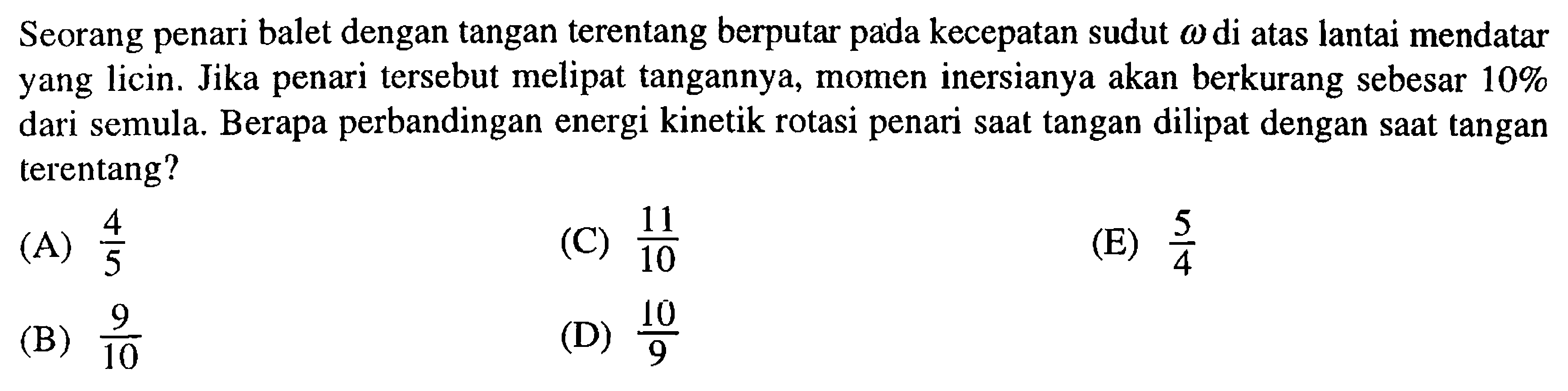 Seorang penari balet dengan tangan terentang berputar kecepatan sudut omega di atas lantai mendatar pada yang licin. Jika penari tersebut melipat tangannya, momen inersianya akan berkurang sebesar 10% dari semula.  Berapa perbandingan energi kinetik rotasi penari saat tangan dilipat dengan saat tangan terentang? 