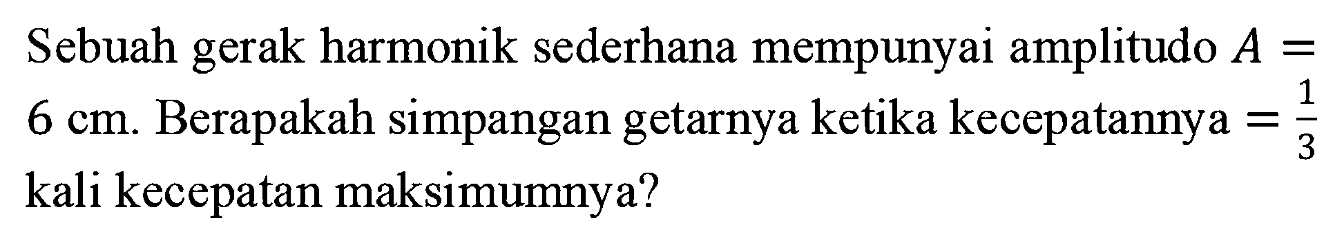 Sebuah gerak harmonik sederhana mempunyai amplitudo A=6 cm. Berapakah simpangan getarnya ketika kecepatannya =1/3 kali kecepatan maksimumnya?