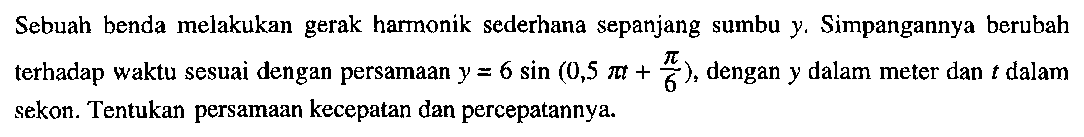 Sebuah benda melakukan gerak harmonik sederhana sepanjang sumbu y. Simpangannya berubah terhadap waktu sesuai dengan persamaan y=6 sin (0,5 pi t+pi/6), dengan y dalam meter dan t dalam sekon. Tentukan persamaan kecepatan dan percepatannya.