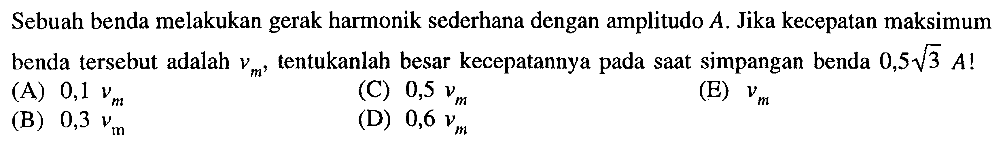 Sebuah benda melakukan gerak harmonik sederhana dengan amplitudo A. Jika kecepatan maksimum benda tersebut adalah vm, tentukanlah besar kecepatannya pada saat simpangan benda 0,5 akar(3) A! 