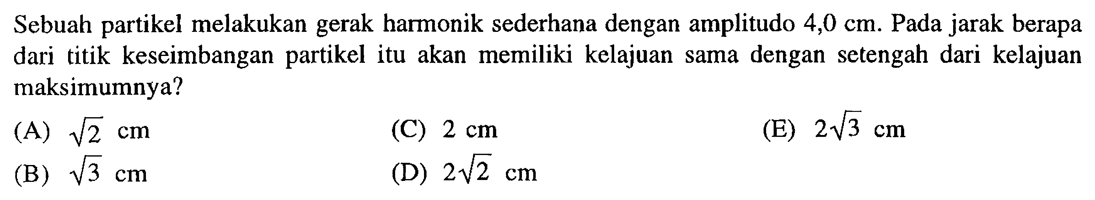 Sebuah partikel melakukan gerak harmonik sederhana dengan amplitudo 4,0 cm. Pada jarak berapa dari titik keseimbangan partikel itu akan memiliki kelajuan sama dengan setengah dari kelajuan maksimumnya?