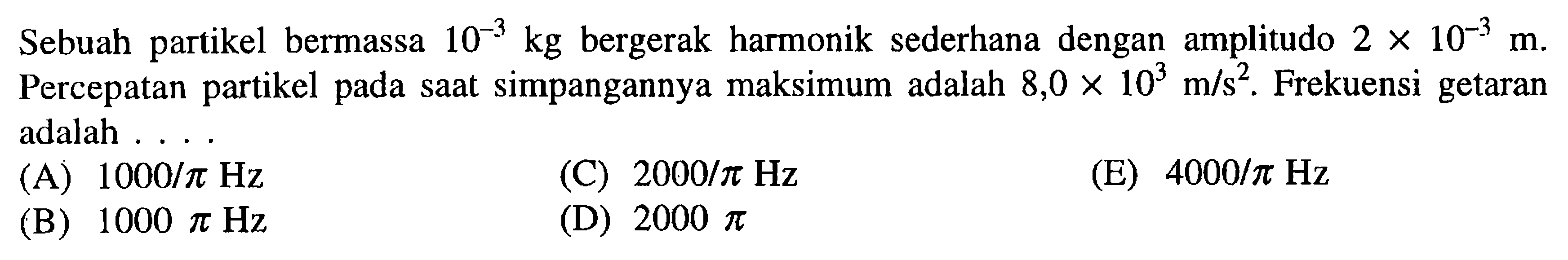 Sebuah partikel bermassa  10^(-3) kg  bergerak harmonik sederhana dengan amplitudo  2x10^(-3) m . Percepatan partikel pada saat simpangannya maksimum adalah  8,0x10^3 m/s^2 . Frekuensi getaran adalah ....