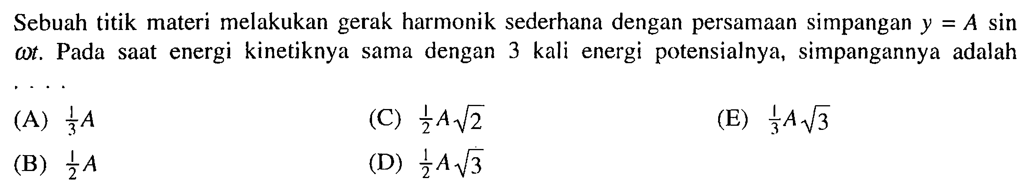 Sebuah titik materi melakukan gerak harmonik sederhana dengan persamaan simpangan  y = A sin omega t. Pada saat energi kinetiknya sama dengan 3 kali energi potensialnya, simpangannya adalah 