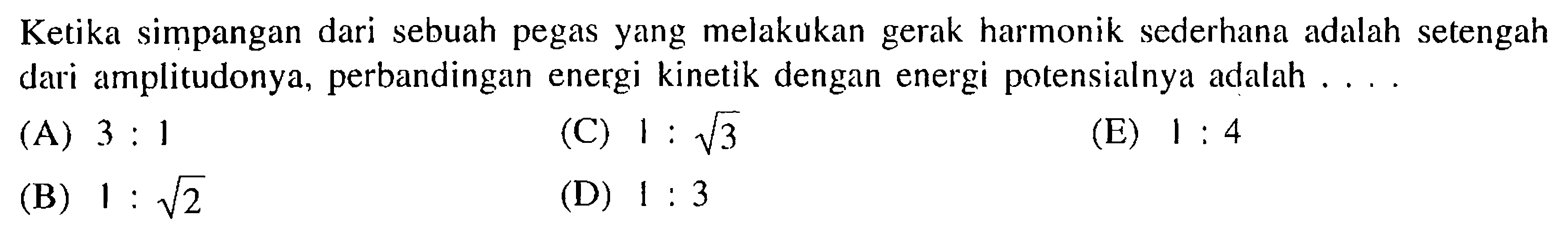 Ketika simpangan dari sebuah pegas yang melakukan gerak harmonik sederhana adalah setengah dari amplitudonya, perbandingan energi kinetik dengan energi potensialnya adalah....