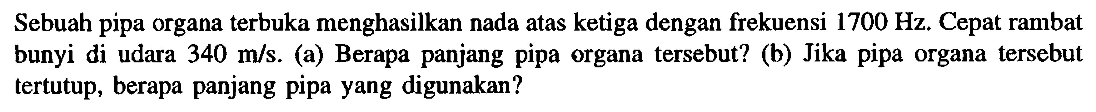 Sebuah pipa organa terbuka menghasilkan nada atas ketiga dengan frekuensi  1700 Hz . Cepat rambat bunyi di udara  340 m/s . (a) Berapa panjang pipa organa tersebut? (b) Jika pipa organa tersebut tertutup, berapa panjang pipa yang digunakan?