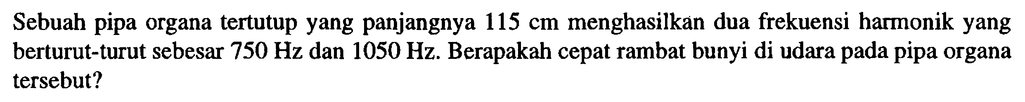 Sebuah pipa organa tertutup yang panjangnya 115 cm  menghasilkan dua frekuensi harmonik yang berturut-turut sebesar  750 Hz dan 1050 Hz. Berapakah cepat rambat bunyi di udara pada pipa organa tersebut?