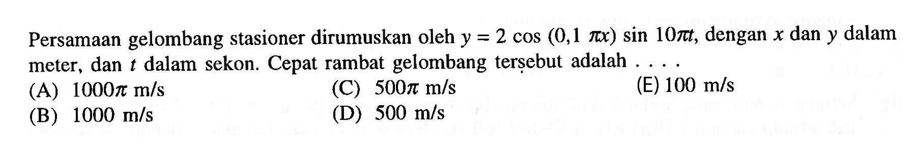 Persamaan gelombang stasioner dirumuskan oleh y=2 cos (0,1 pi x) sin 10 pi t, dengan x dan y dalam meter, dan t dalam sekon. Cepat rambat gelombang terșebut adalah ....