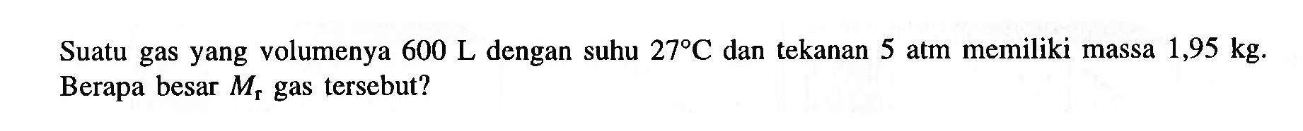 Suatu gas yang volumenya 600 L dengan suhu 27 C dan tekanan 5 atm memiliki massa 1,95 kg. Berapa besar Mr gas tersebut?