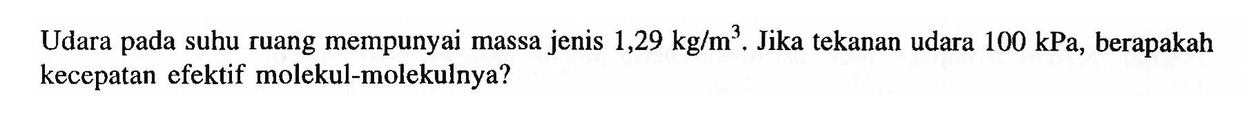 Udara pada suhu ruang mempunyai massa jenis 1,29 kg/m^3. Jika tekanan udara 100 kPa, berapakah kecepatan efektif molekul-molekulnya?