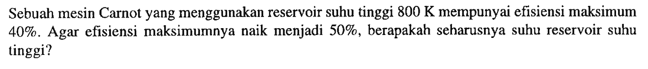 Sebuah mesin Carnot yang menggunakan reservoir suhu tinggi  800 K  mempunyai efisiensi maksimum 40%. Agar efisiensi maksimumnya naik menjadi  50% , berapakah seharusnya suhu reservoir suhu tinggi?