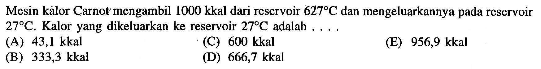 Mesin kalor Carnot' mengambil  1000 kkal  dari reservoir  627 C  dan mengeluarkannya pada reservoir  27 C . Kalor yang dikeluarkan ke reservoir  27 C  adalah  ... . 