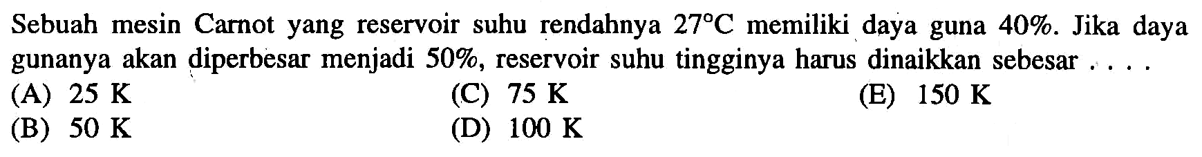 Sebuah mesin Carnot yang reservoir suhu rendahnya 27 C  memiliki daya guna 40%. Jika daya gunanya akan diperbesar menjadi  50% , reservoir suhu tingginya harus dinaikkan sebesar ....
