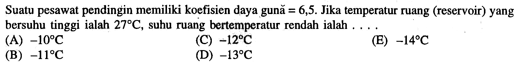 Suatu pesawat pendingin memiliki koefisien daya gună =6,5. Jika temperatur ruang (reservoir) yang bersuhu tinggi ialah 27 C , suhu ruang bertemperatur rendah ialah ....