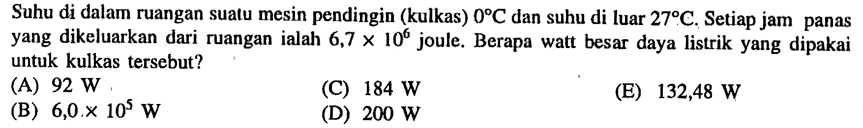 Suhu di dalam ruangan suatu mesin pendingin (kulkas)  0 C  dan suhu di luar  27 C . Setiap jam panas yang dikeluarkan dari ruangan ialah  6,7 x 10^6  joule. Berapa watt besar daya listrik yang dipakai untuk kulkas tersebut?