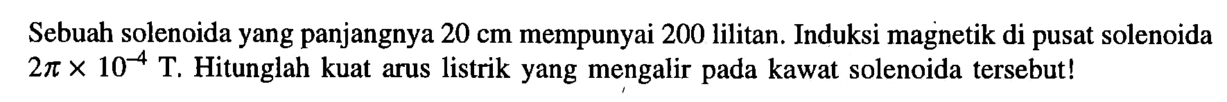 Sebuah solenoida yang panjangnya 20 cm mempunyai 200 lilitan. Induksi magnetik di pusat solenoida 2 pi x 10^-4 T. Hitunglah kuat arus listrik yang mengalir kawat solenoida tersebut!