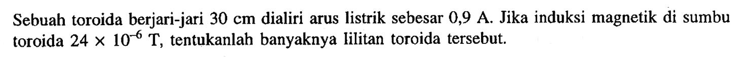Sebuah toroida berjari-jari 30 cm dialiri arus listrik sebesar 0,9 A. Jika induksi magnetik di sumbu toroida 24 x 10^-6 T, tentukanlah banyaknya lilitan toroida tersebut.