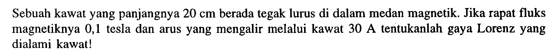 Sebuah kawat yang panjangnya 20 cm berada tegak lurus di dalam medan magnetik Jika rapat fluks magnetiknya 0,1 tesla dan arus yang mengalir melalui kawat 30 A tentukanlah gaya Lorenz yang dialami kawat!