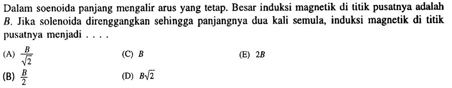 Dalam soenoida panjang mengalir arus yang tetap. Besar induksi magnetik di litik pusatnya adalah B. Jika solenoida direnggangkan sehingga panjangnya dua kali semula, induksi magnetik di titik pusatnya menjadi