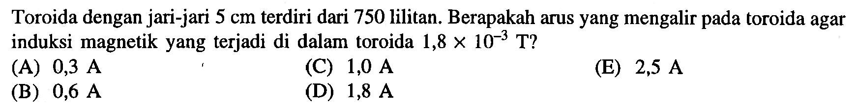 Toroida dengan jari-jari 5 cm terdiri dari 750 lilitan. Berapakah arus yang mengalir pada toroida agar induksi magnetik yang terjadi di dalam toroida 1,8 x 10^(-3) T? 