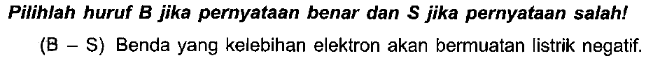 Pilihlah huruf B jika pernyataan benar dan S jika pernyataan salah! (B - S) Benda yang kelebihan elektron akan bermuatan listrik negatif.