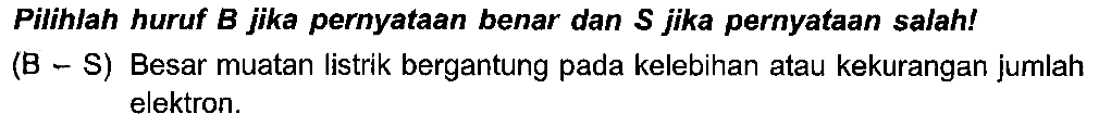 Pilihlah huruf B jika pernyataan benar dan S jika pernyataan salah! (B - S) Besar muatan listrik bergantung pada kelebihan atau kekurangan jumlah elektron.