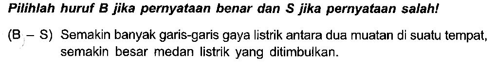 Pilihlah huruf B jika pernyataan benar dan S jika pernyataan salah! (B - S) Semakin banyak garis-garis gaya listrik antara dua muatan di suatu tempat, semakin besar medan listrik yang ditimbulkan.