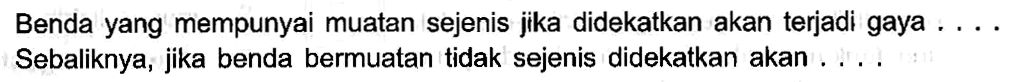 Benda yang mempunyai muatan sejenis jika didekatkan akan terjadi gaya . . . . Sebaliknya, jika benda bermuatan tidak sejenis didekatkan akan . . . .