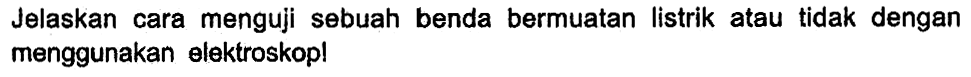 Jelaskan cara menguji sebuah benda bermuatan listrik atau tidak dengan menggunakan elektroskop!