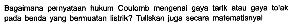 Bagaimana pernyataan hukum Coulomb mengenai gaya tarik atau gaya tolak pada benda yang bermuatan Iistrlk? Tuliskan juga secara matematisnya!