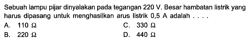 Sebuah lampu pijar dinyalakan pada tegangan 220 V. Besar hambatan listrik yang harus dipasang untuk menghasilkan arus listrik 0,5 A adalah . . . .