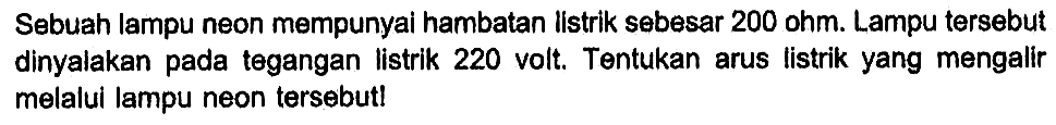 Sebuah lampu neon mempunyai hambatan listrik sebesar 200 ohm. Lampu tersebut dinyalakan pada tegangan listrik 220 volt. Tentukan arus listrik yang mengalir melalui lampu neon tersebutl