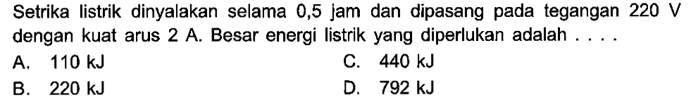 Setrika listrik dinyalakan selama 0,5 jam dan dipasang pada tegangan 220 V dengan kuat arus 2 A Besar energi listrik yang diperlukan adalah