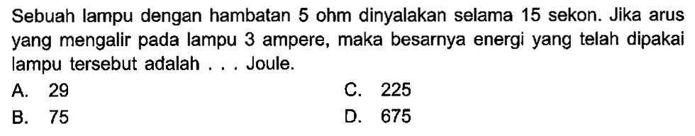 Sebuah lampu dengan hambatan 5 ohm dinyalakan selama 15 sekon. Jika arus yang mengalir pada lampu 3 ampere, maka besarnya energi yang telah dipakai lampu tersebut adalah Joule