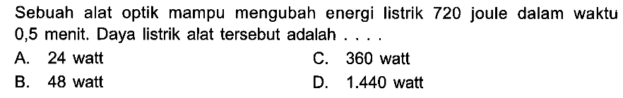 Sebuah alat optik mampu mengubah energi listrik 720 joule dalam waktu 0,5 menit. Daya listrik alat tersebut adalah . . . .