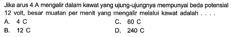 Jika arus 4 A mengalir dalam kawat yang ujung-ujungnya mempunyai beda potensial 12 volt, besar muatan per menit yang mengalir melalui kawat adalah ....