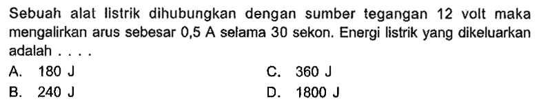 Sebuah alat listrik dihubungkan dengan sumber tegangan 12 volt maka mengalirkan arus sebesar 0,5 A selama 30 sekon. Energi listrik yang dikeluarkan adalah . . . .