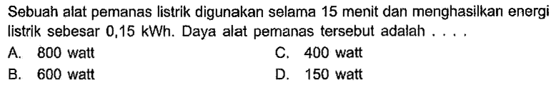 Sebuah alat pemanas listrik digunakan selama 15 menit dan menghasilkan energi listrik sebesar 0,15 kWh. Daya alat pemanas tersebut adalah . . . .