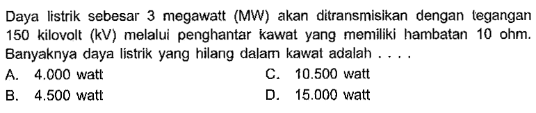 Daya listrik sebesar megawatt (MW) akan ditransmisikan dengan legangan 150 kilovolt (kV) melalui penghantar kawat yang memiliki hambatan 10 ohm. Banyaknya daya listrik yang hilang dalam kawal adalah . . . .