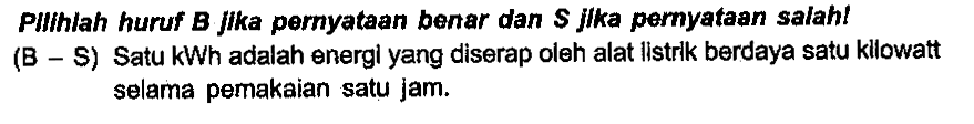 Pllihlah huruf B Jika pernyataan benar dan S Jlka pernyataan salah! (B - S) Satu kWh adalah energi yang diserap oleh alat Iistrik berdaya satu kilowatt selama pemakaian satu jam.