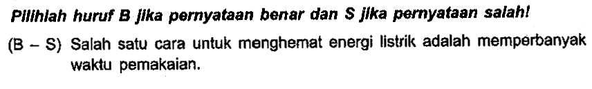 PIllhlah huruf B Jika pernyataan benar dan S Jlka pernyataan salah! (B - S) Salah satu cara untuk menghemat energi Iistrik adalah memperbanyak waktu pemakaian.