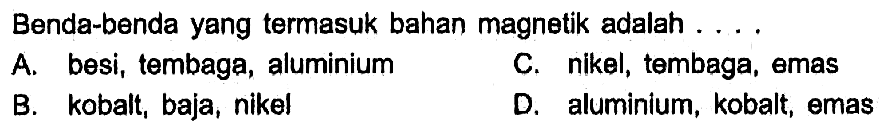 Benda-benda yang termasuk bahan magnetik adalah ....A. besi, tembaga, aluminium C. nikel, tembega, emas B. kobalt, baja, nikel D. aluminium, kobalt, emas 